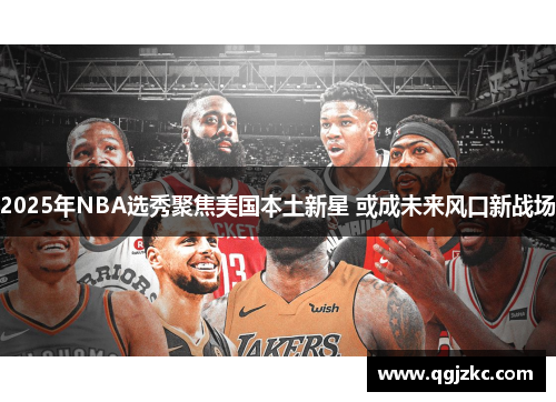 2025年NBA选秀聚焦美国本土新星 或成未来风口新战场