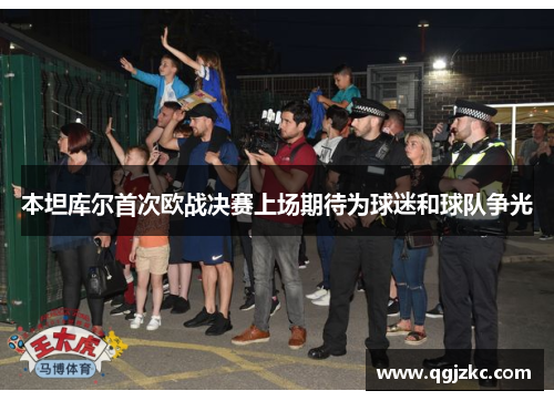 本坦库尔首次欧战决赛上场期待为球迷和球队争光