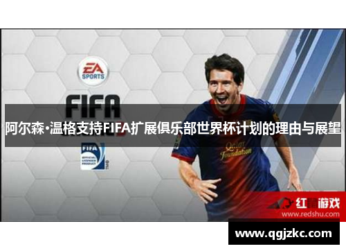 阿尔森·温格支持FIFA扩展俱乐部世界杯计划的理由与展望