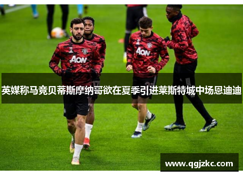 英媒称马竞贝蒂斯摩纳哥欲在夏季引进莱斯特城中场恩迪迪